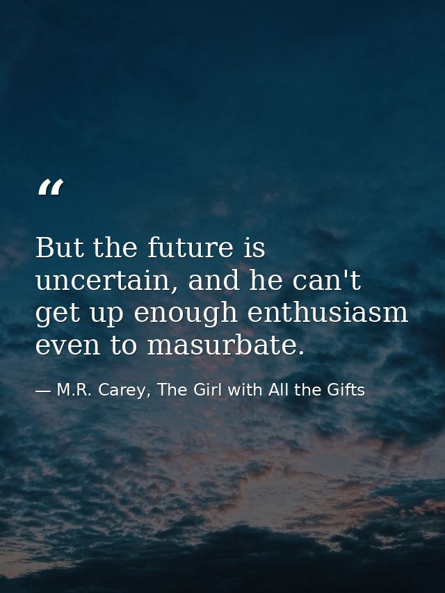 But the future is uncertain, and he can't get up enough enthusiasm even to masurbate. — M.R. Carey, The Girl with All the Gifts
