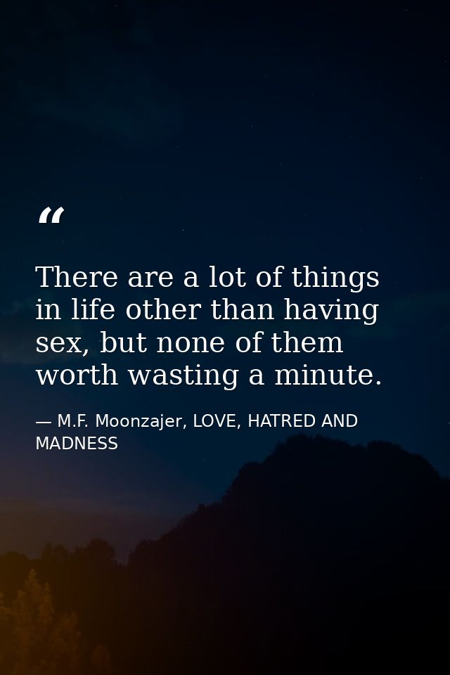 There are a lot of things in life other than having sex, but none of them worth wasting a minute. — M.F. Moonzajer, LOVE, HATRED AND MADNESS