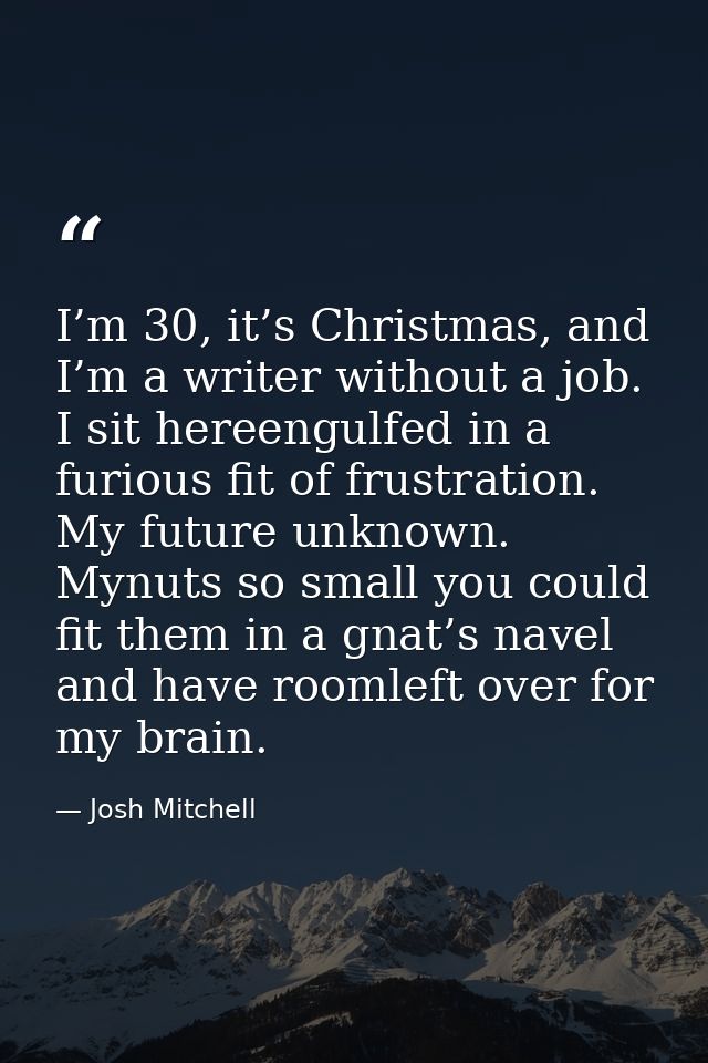 I’m 30, it’s Christmas, and I’m a writer without a job. I sit hereengulfed in a furious fit of frustration. My future un — Josh Mitchell