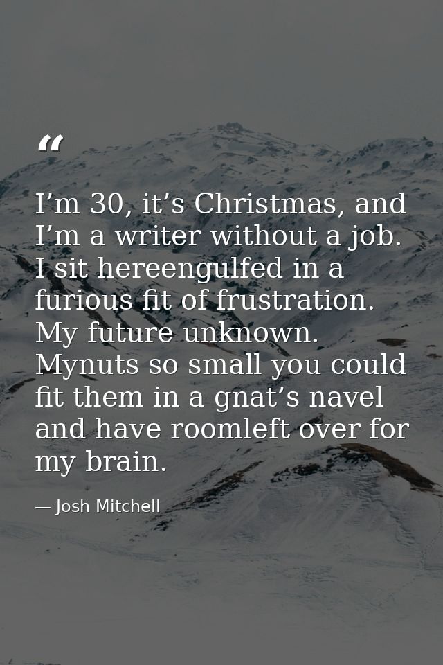 I’m 30, it’s Christmas, and I’m a writer without a job. I sit hereengulfed in a furious fit of frustration. My future un — Josh Mitchell
