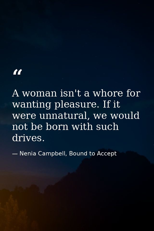 A woman isn't a whore for wanting pleasure. If it were unnatural, we would not be born with such drives. — Nenia Campbell, Bound to Accept