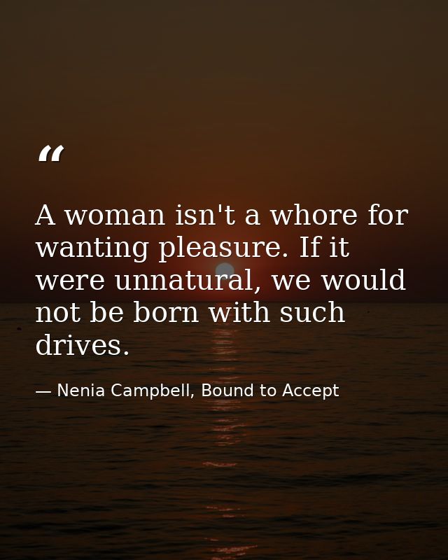 A woman isn't a whore for wanting pleasure. If it were unnatural, we would not be born with such drives. — Nenia Campbell, Bound to Accept