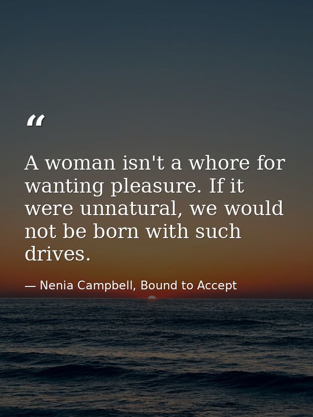 A woman isn't a whore for wanting pleasure. If it were unnatural, we would not be born with such drives. — Nenia Campbell, Bound to Accept