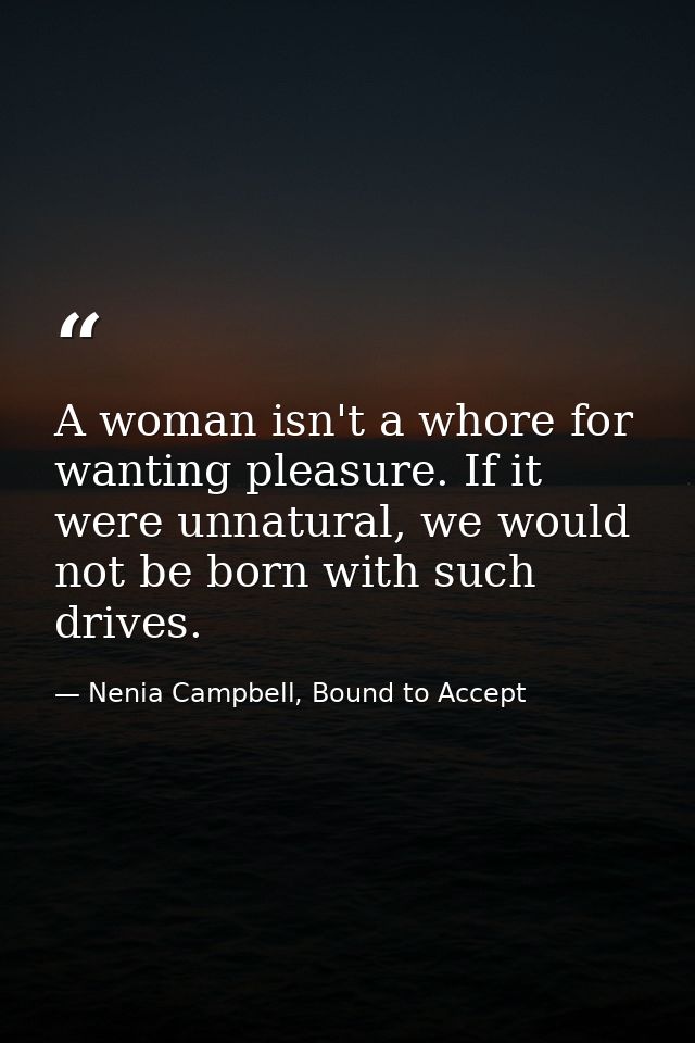 A woman isn't a whore for wanting pleasure. If it were unnatural, we would not be born with such drives. — Nenia Campbell, Bound to Accept