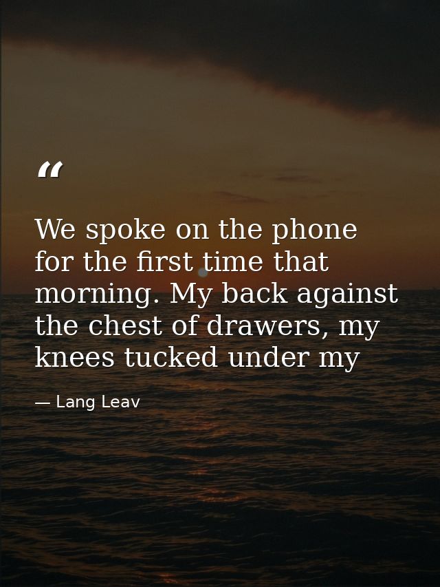 We spoke on the phone for the first time that morning. My back against the chest of drawers, my knees tucked under my — Lang Leav