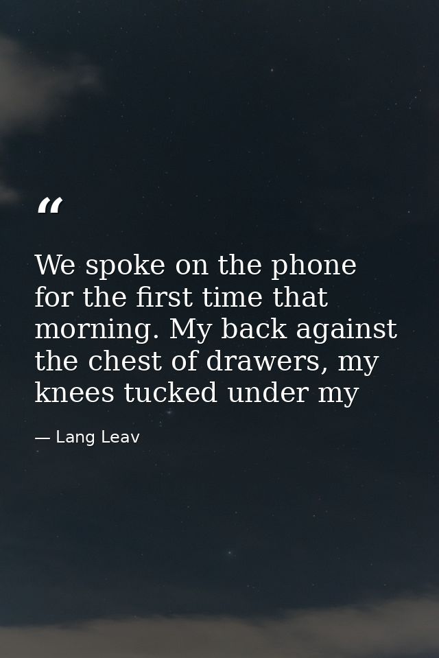 We spoke on the phone for the first time that morning. My back against the chest of drawers, my knees tucked under my — Lang Leav