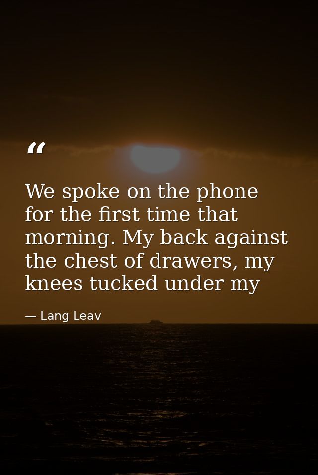 We spoke on the phone for the first time that morning. My back against the chest of drawers, my knees tucked under my — Lang Leav