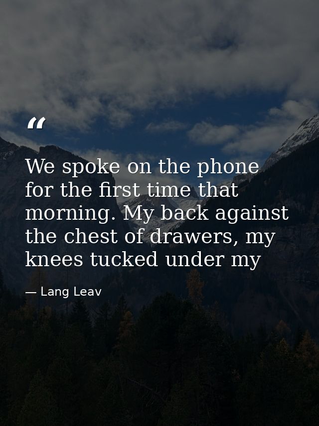 We spoke on the phone for the first time that morning. My back against the chest of drawers, my knees tucked under my — Lang Leav