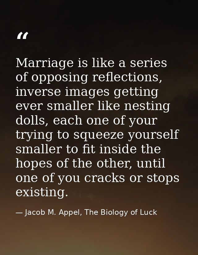 Marriage is like a series of opposing reflections, inverse images getting ever smaller like nesting dolls, each one of y — Jacob M. Appel, The Biology of Luck