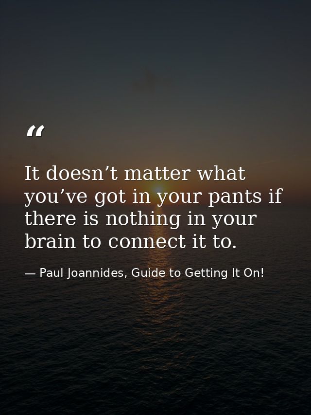 It doesn’t matter what you’ve got in your pants if there is nothing in your brain to connect it to. — Paul Joannides, Guide to Getting It On!
