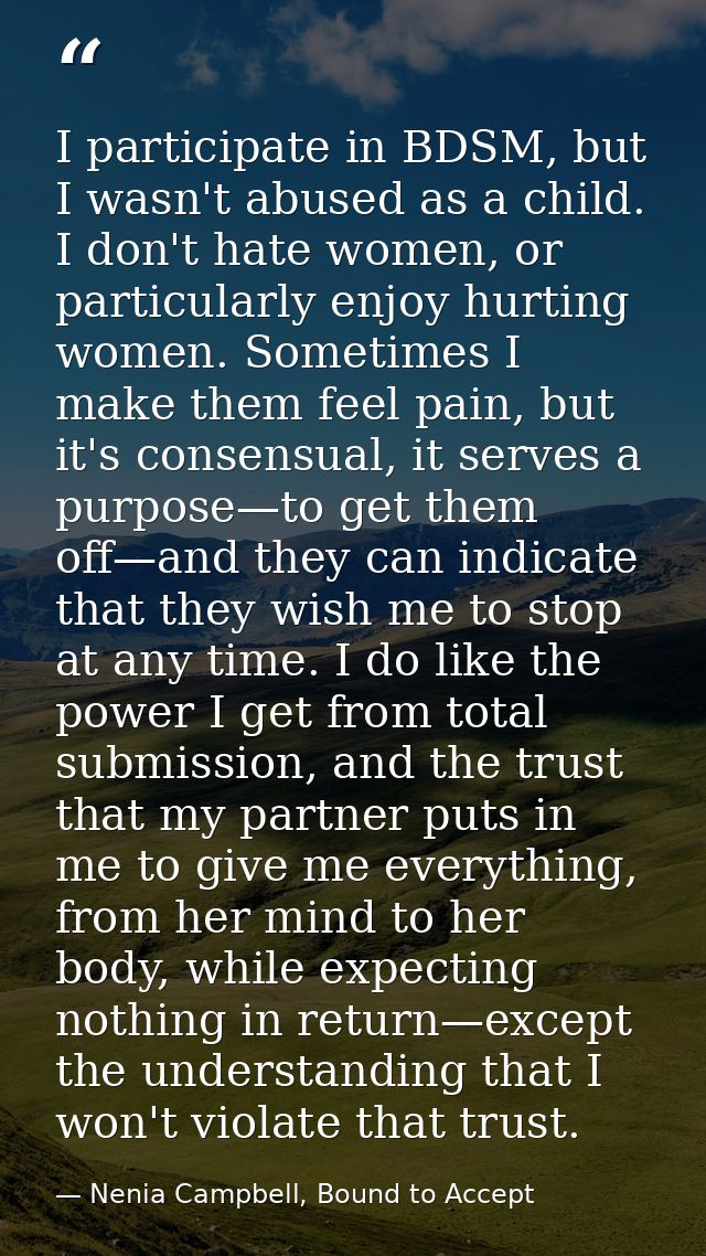 I participate in BDSM, but I wasn't abused as a child. I don't hate women, or particularly enjoy hurting women. Sometime — Nenia Campbell, Bound to Accept