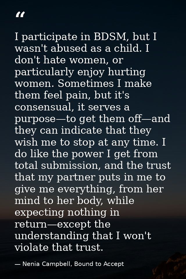 I participate in BDSM, but I wasn't abused as a child. I don't hate women, or particularly enjoy hurting women. Sometime — Nenia Campbell, Bound to Accept