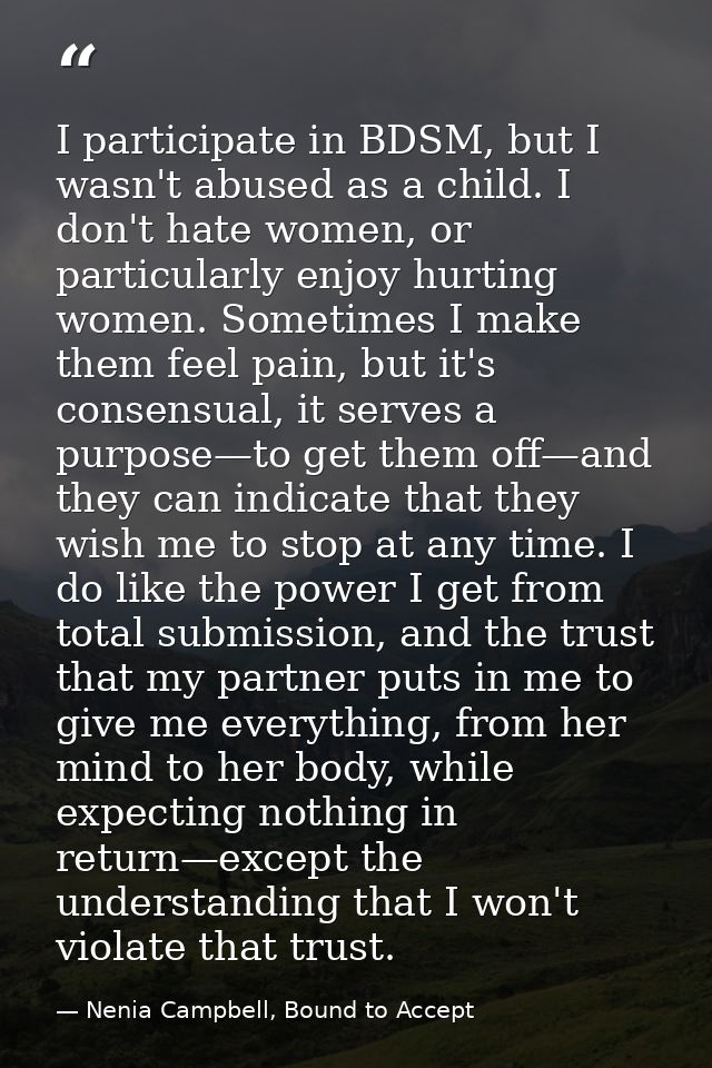 I participate in BDSM, but I wasn't abused as a child. I don't hate women, or particularly enjoy hurting women. Sometime — Nenia Campbell, Bound to Accept