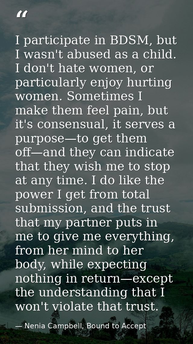 I participate in BDSM, but I wasn't abused as a child. I don't hate women, or particularly enjoy hurting women. Sometime — Nenia Campbell, Bound to Accept