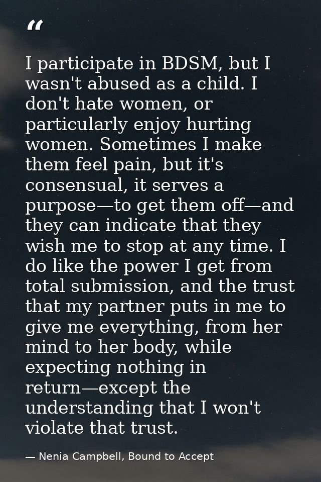 I participate in BDSM, but I wasn't abused as a child. I don't hate women, or particularly enjoy hurting women. Sometime — Nenia Campbell, Bound to Accept