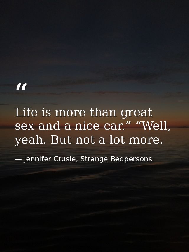 Life is more than great sex and a nice car.” “Well, yeah. But not a lot more. — Jennifer Crusie, Strange Bedpersons