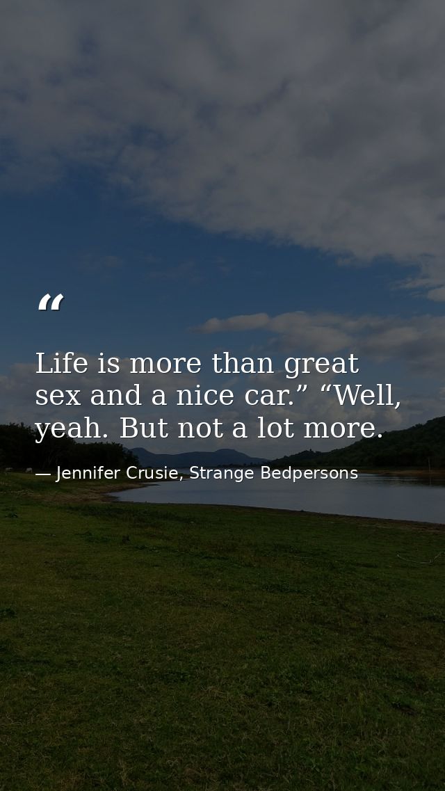 Life is more than great sex and a nice car.” “Well, yeah. But not a lot more. — Jennifer Crusie, Strange Bedpersons