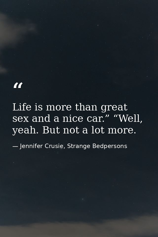 Life is more than great sex and a nice car.” “Well, yeah. But not a lot more. — Jennifer Crusie, Strange Bedpersons