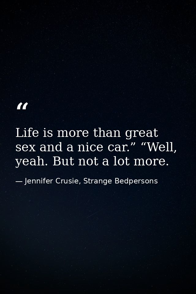 Life is more than great sex and a nice car.” “Well, yeah. But not a lot more. — Jennifer Crusie, Strange Bedpersons