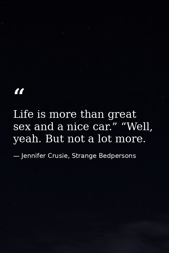 Life is more than great sex and a nice car.” “Well, yeah. But not a lot more. — Jennifer Crusie, Strange Bedpersons