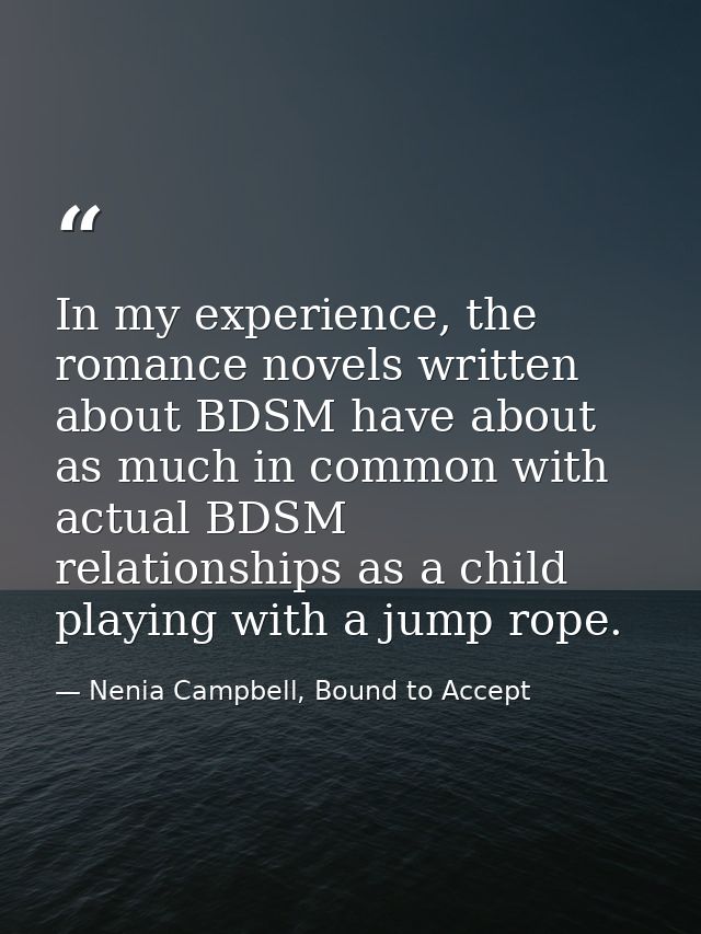 In my experience, the romance novels written about BDSM have about as much in common with actual BDSM relationships as a — Nenia Campbell, Bound to Accept