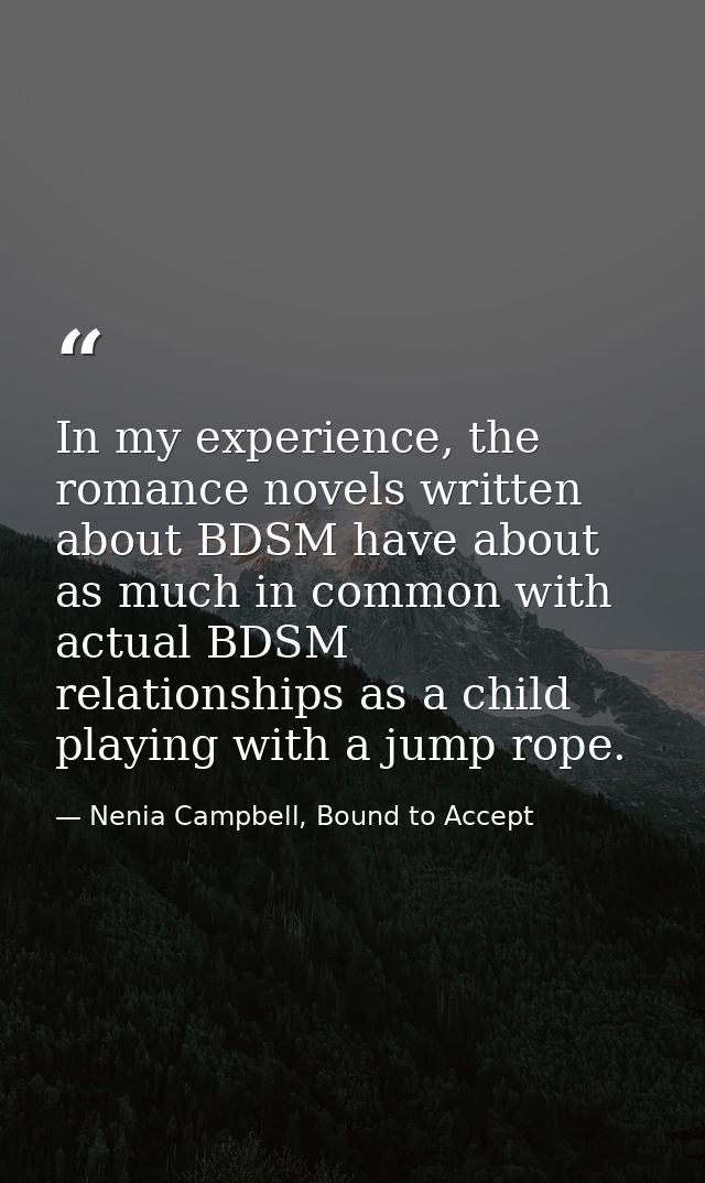 In my experience, the romance novels written about BDSM have about as much in common with actual BDSM relationships as a — Nenia Campbell, Bound to Accept