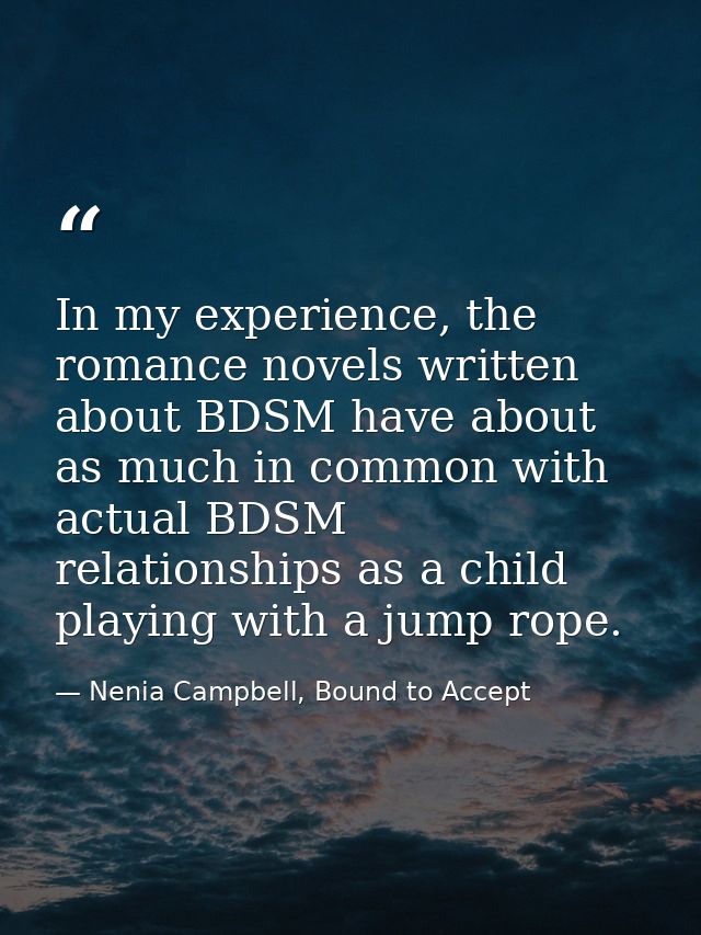 In my experience, the romance novels written about BDSM have about as much in common with actual BDSM relationships as a — Nenia Campbell, Bound to Accept