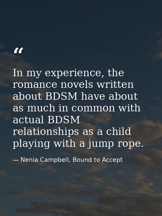 In my experience, the romance novels written about BDSM have about as much in common with actual BDSM relationships as a — Nenia Campbell, Bound to Accept