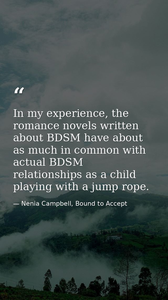 In my experience, the romance novels written about BDSM have about as much in common with actual BDSM relationships as a — Nenia Campbell, Bound to Accept