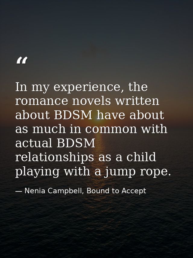 In my experience, the romance novels written about BDSM have about as much in common with actual BDSM relationships as a — Nenia Campbell, Bound to Accept