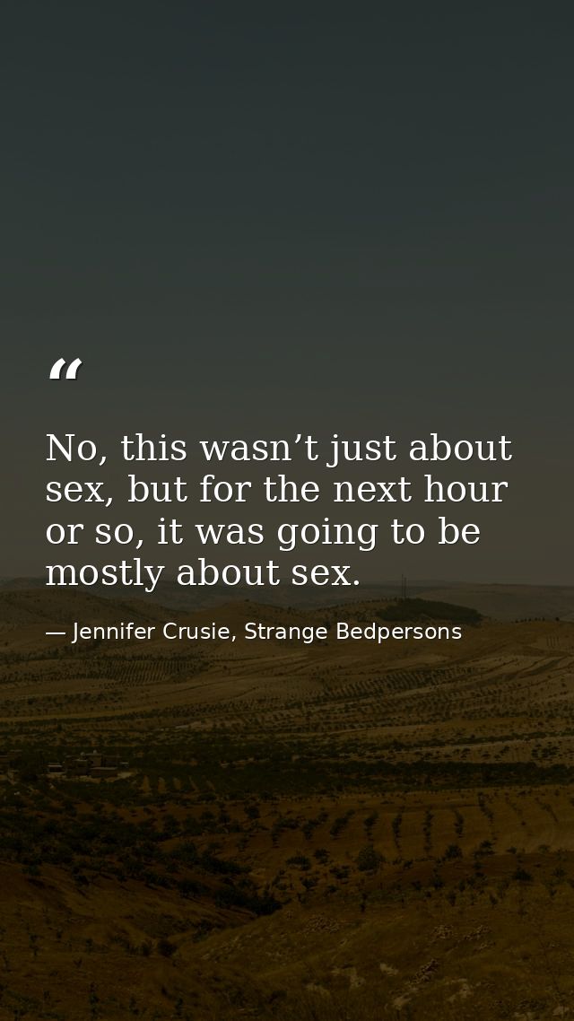 No, this wasn’t just about sex, but for the next hour or so, it was going to be mostly about sex. — Jennifer Crusie, Strange Bedpersons
