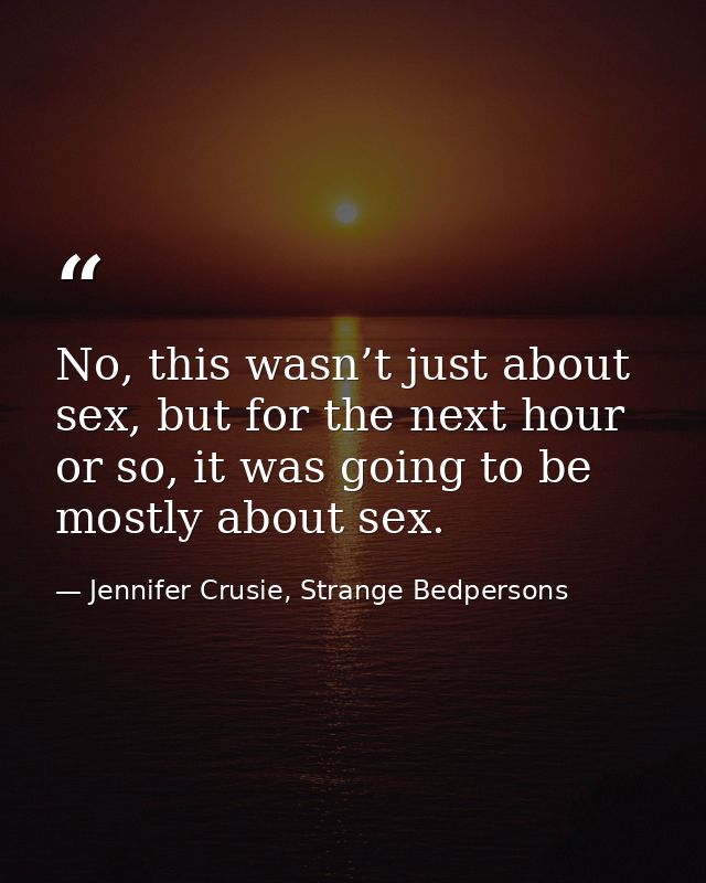No, this wasn’t just about sex, but for the next hour or so, it was going to be mostly about sex. — Jennifer Crusie, Strange Bedpersons