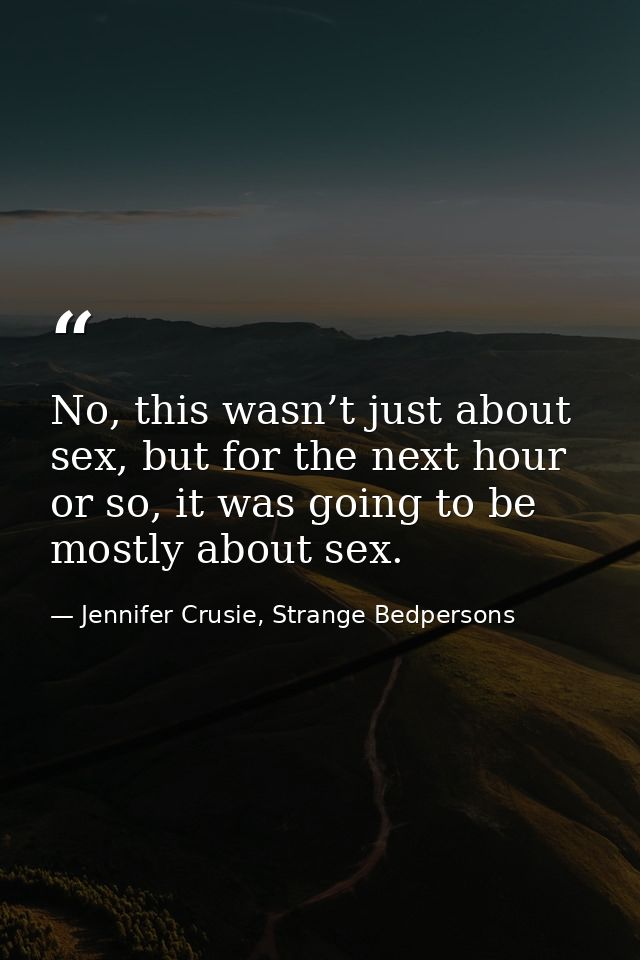 No, this wasn’t just about sex, but for the next hour or so, it was going to be mostly about sex. — Jennifer Crusie, Strange Bedpersons