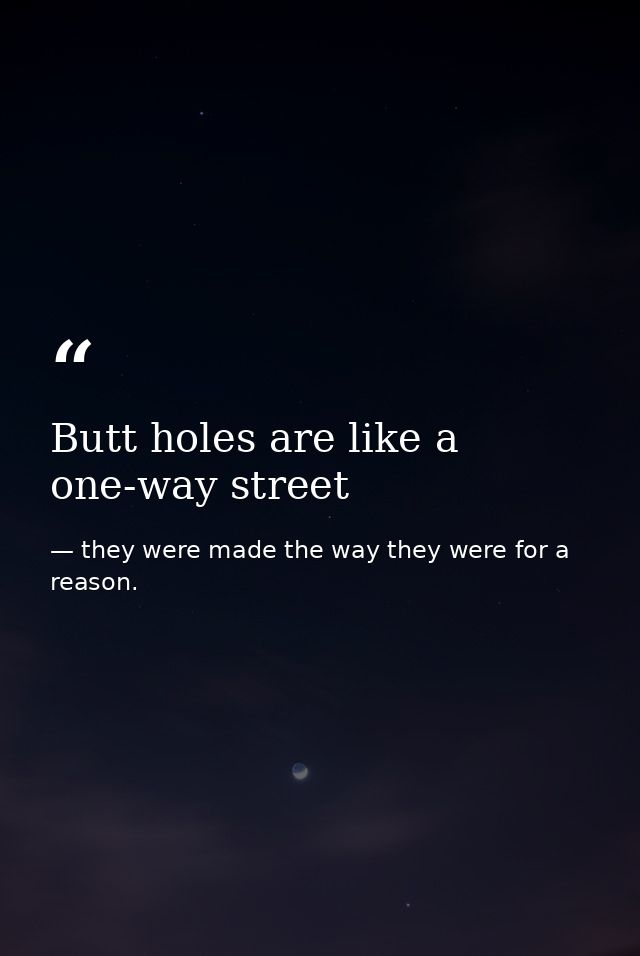 Butt holes are like a one-way street — they were made the way they were for a reason.