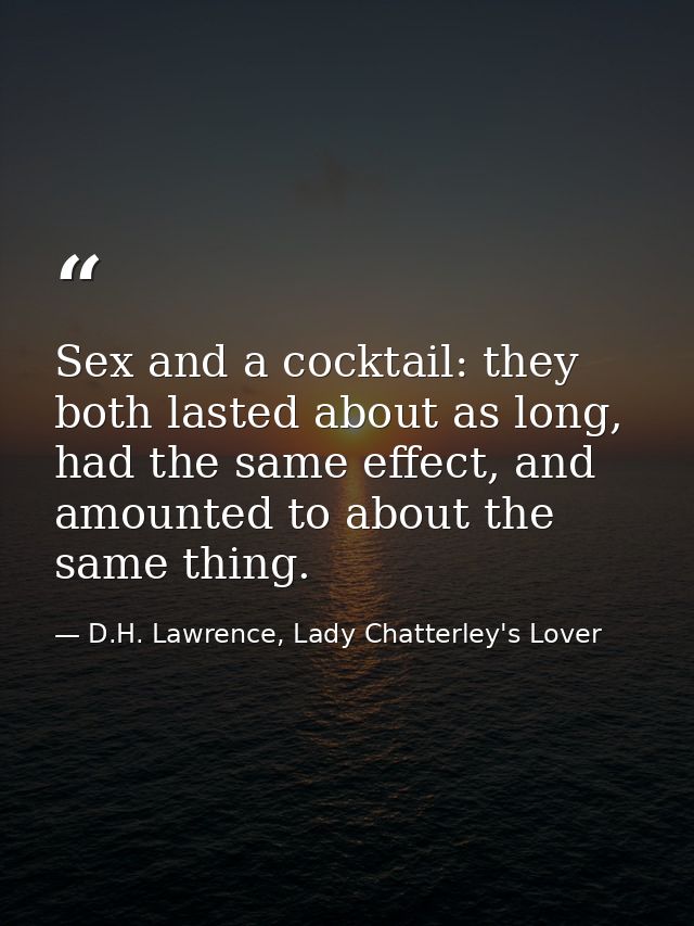 Sex and a cocktail: they both lasted about as long, had the same effect, and amounted to about the same thing. — D.H. Lawrence, Lady Chatterley's Lover
