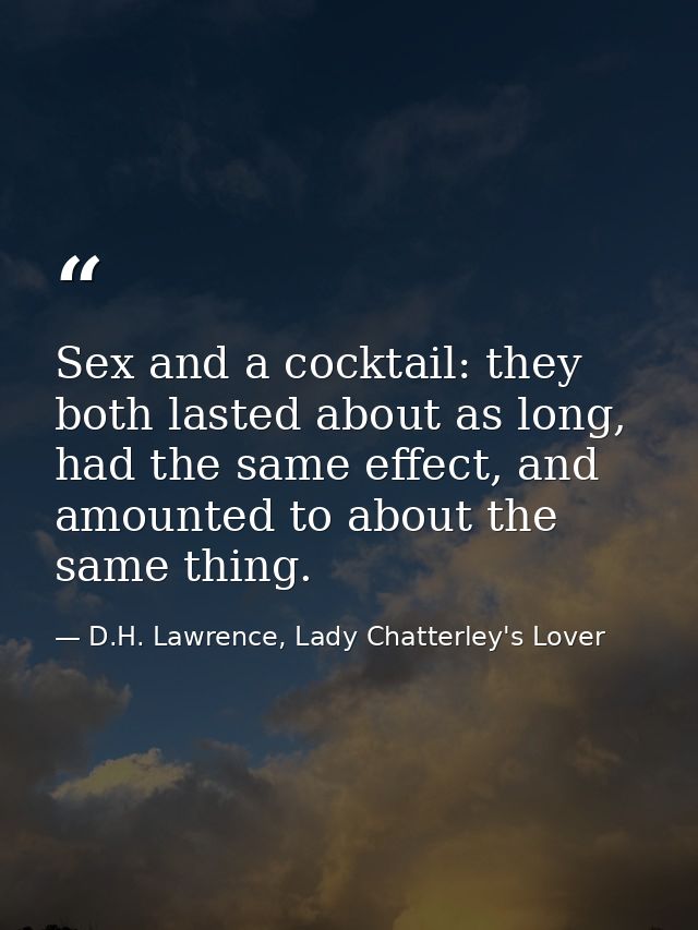 Sex and a cocktail: they both lasted about as long, had the same effect, and amounted to about the same thing. — D.H. Lawrence, Lady Chatterley's Lover