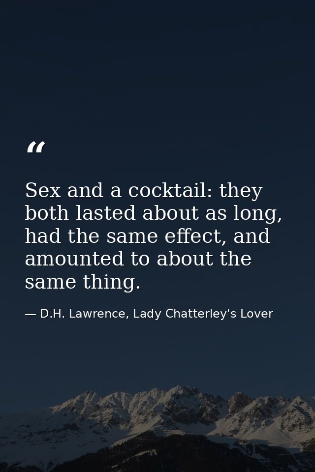 Sex and a cocktail: they both lasted about as long, had the same effect, and amounted to about the same thing. — D.H. Lawrence, Lady Chatterley's Lover