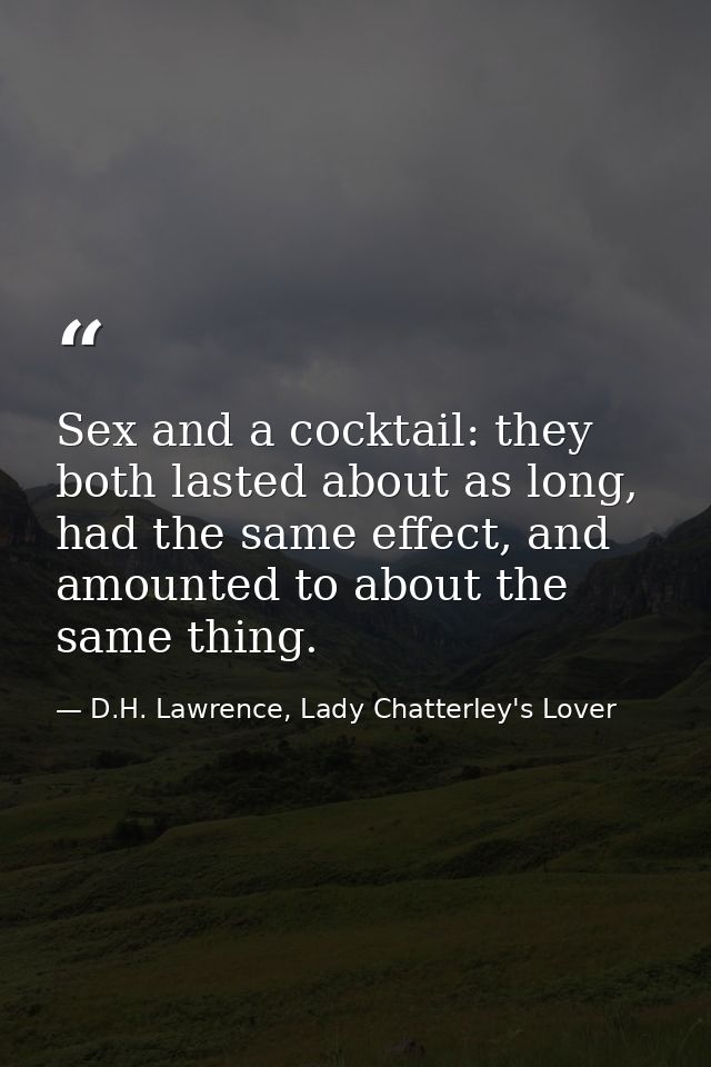 Sex and a cocktail: they both lasted about as long, had the same effect, and amounted to about the same thing. — D.H. Lawrence, Lady Chatterley's Lover