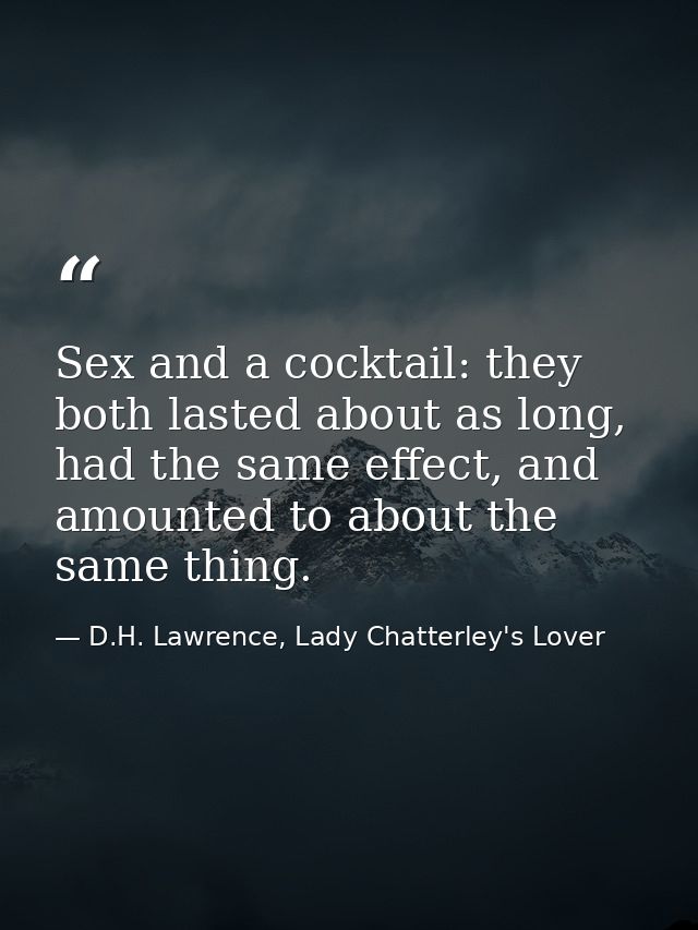 Sex and a cocktail: they both lasted about as long, had the same effect, and amounted to about the same thing. — D.H. Lawrence, Lady Chatterley's Lover