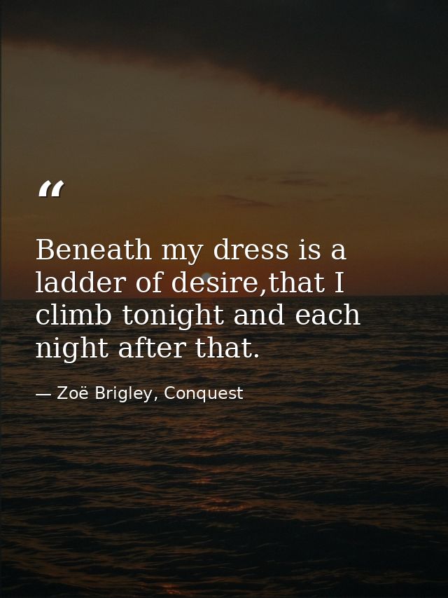 Beneath my dress is a ladder of desire,that I climb tonight and each night after that. — Zoë Brigley, Conquest