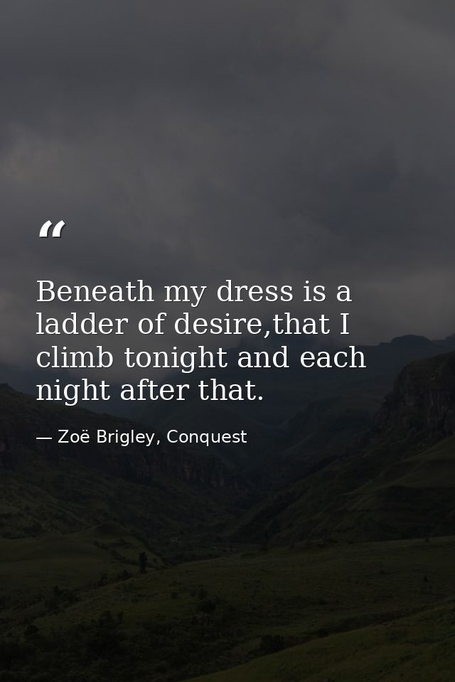 Beneath my dress is a ladder of desire,that I climb tonight and each night after that. — Zoë Brigley, Conquest