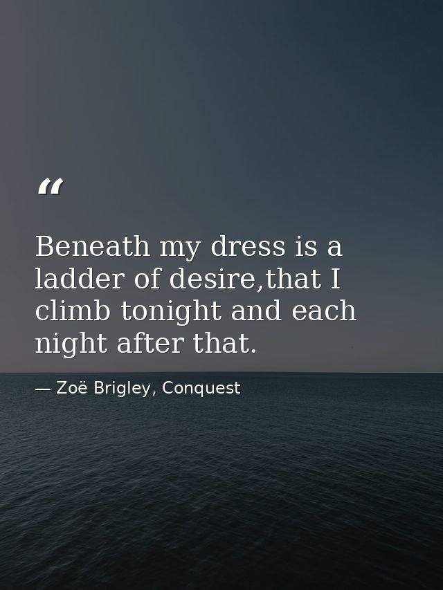 Beneath my dress is a ladder of desire,that I climb tonight and each night after that. — Zoë Brigley, Conquest