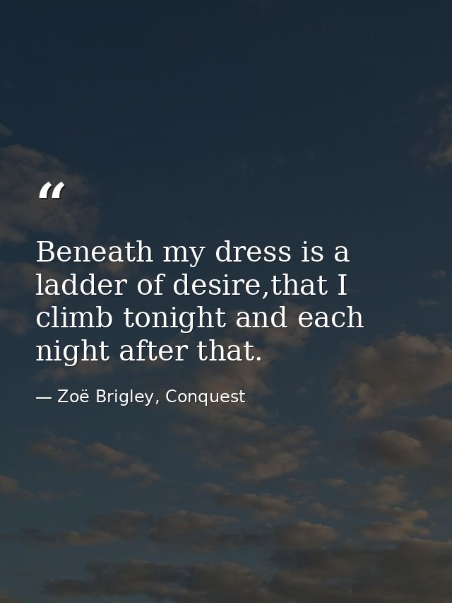 Beneath my dress is a ladder of desire,that I climb tonight and each night after that. — Zoë Brigley, Conquest