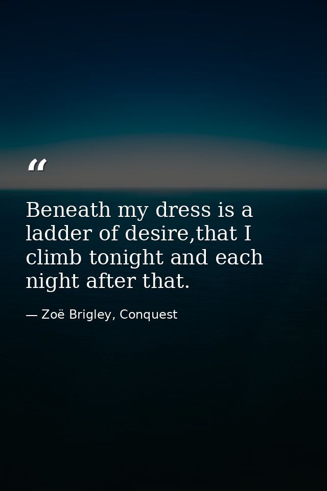 Beneath my dress is a ladder of desire,that I climb tonight and each night after that. — Zoë Brigley, Conquest