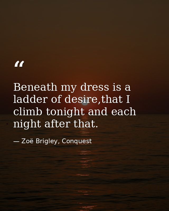Beneath my dress is a ladder of desire,that I climb tonight and each night after that. — Zoë Brigley, Conquest