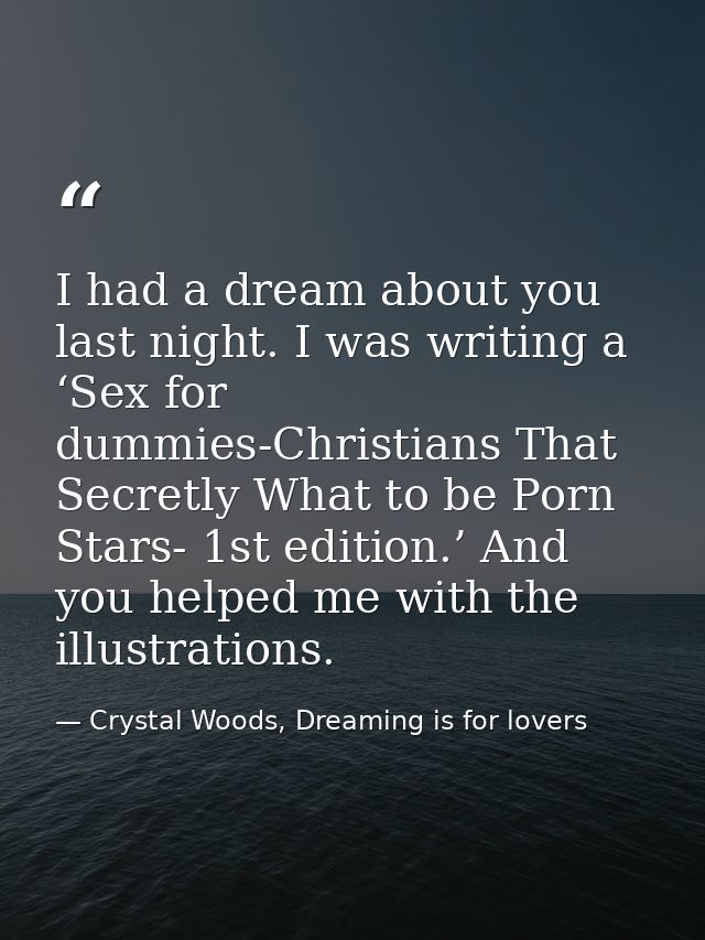 I had a dream about you last night. I was writing a ‘Sex for dummies-Christians That Secretly What to be Porn Stars- 1st — Crystal Woods, Dreaming is for lovers