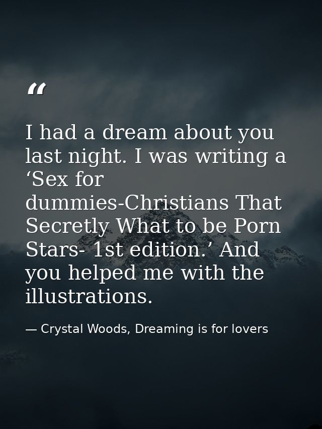 I had a dream about you last night. I was writing a ‘Sex for dummies-Christians That Secretly What to be Porn Stars- 1st — Crystal Woods, Dreaming is for lovers