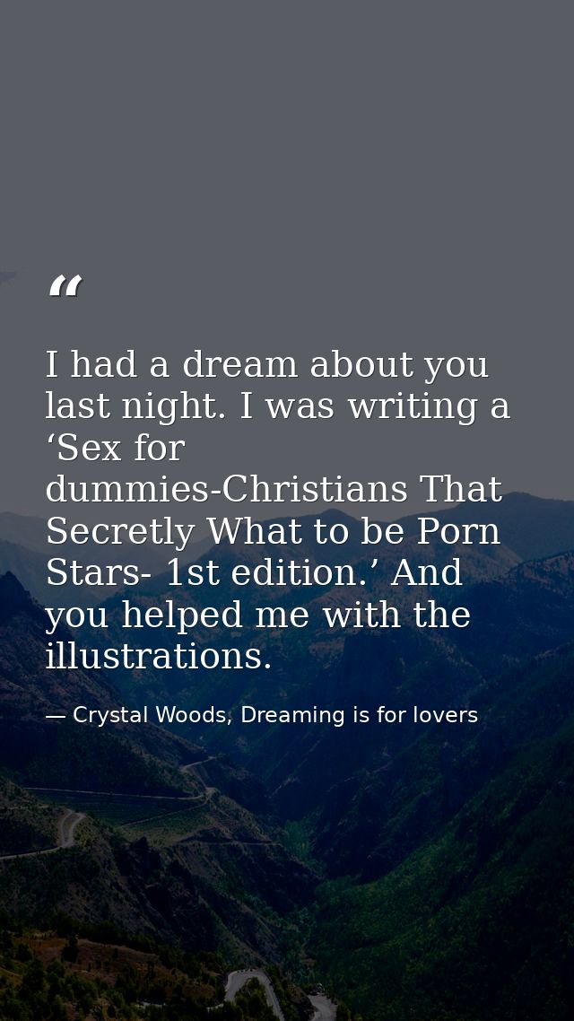 I had a dream about you last night. I was writing a ‘Sex for dummies-Christians That Secretly What to be Porn Stars- 1st — Crystal Woods, Dreaming is for lovers