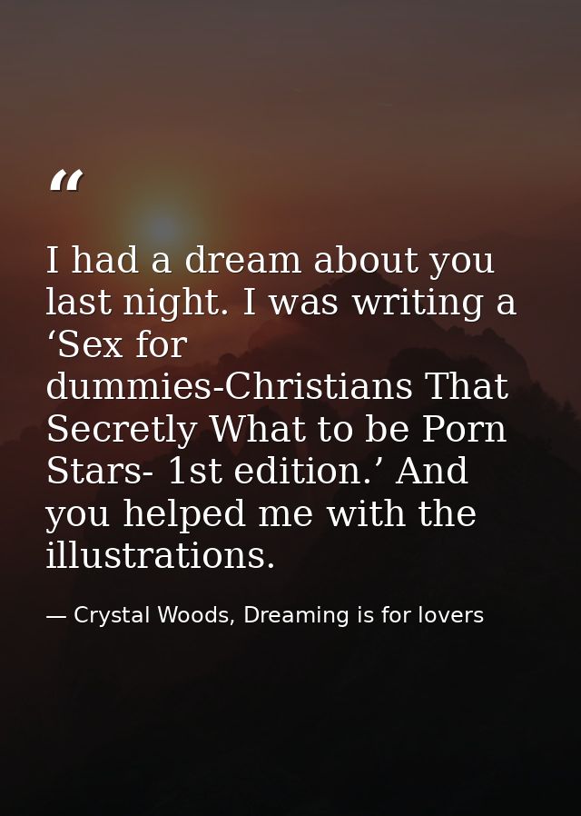 I had a dream about you last night. I was writing a ‘Sex for dummies-Christians That Secretly What to be Porn Stars- 1st — Crystal Woods, Dreaming is for lovers