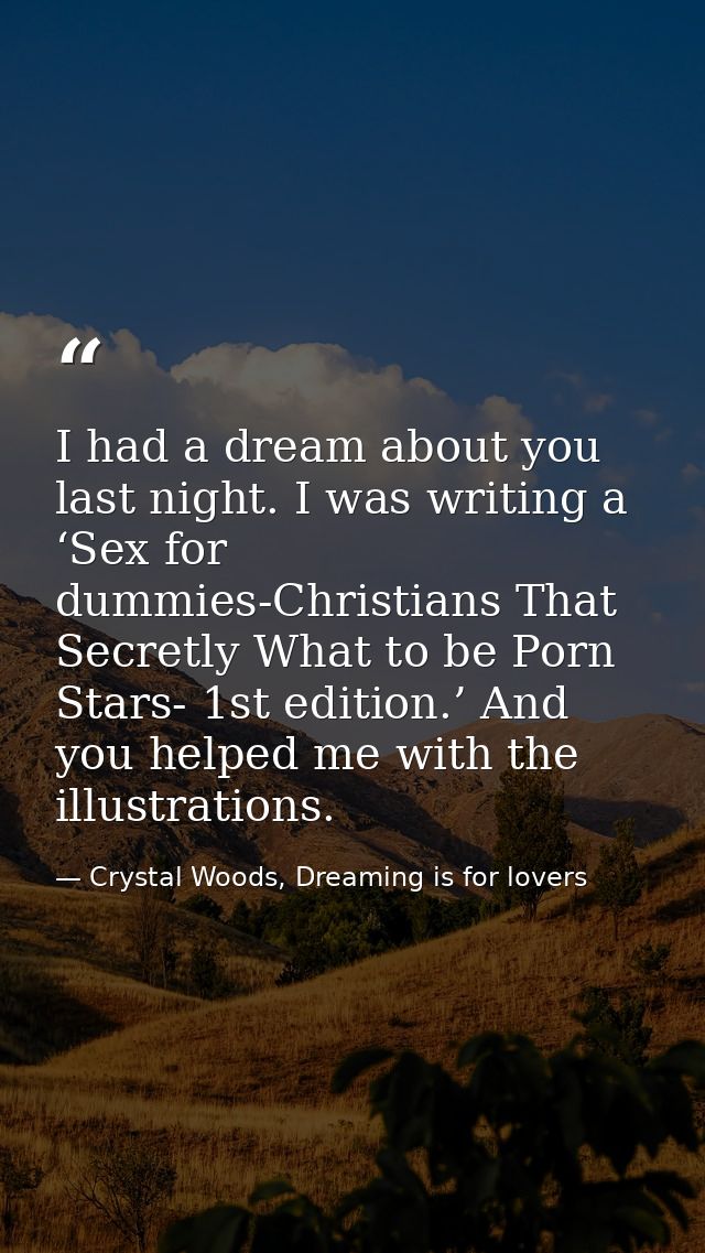 I had a dream about you last night. I was writing a ‘Sex for dummies-Christians That Secretly What to be Porn Stars- 1st — Crystal Woods, Dreaming is for lovers